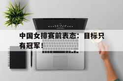 IM电竞下载网站-中国女排赛前表态：目标只有冠军！